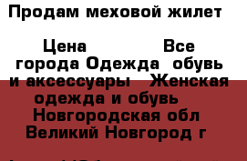 Продам меховой жилет › Цена ­ 14 500 - Все города Одежда, обувь и аксессуары » Женская одежда и обувь   . Новгородская обл.,Великий Новгород г.